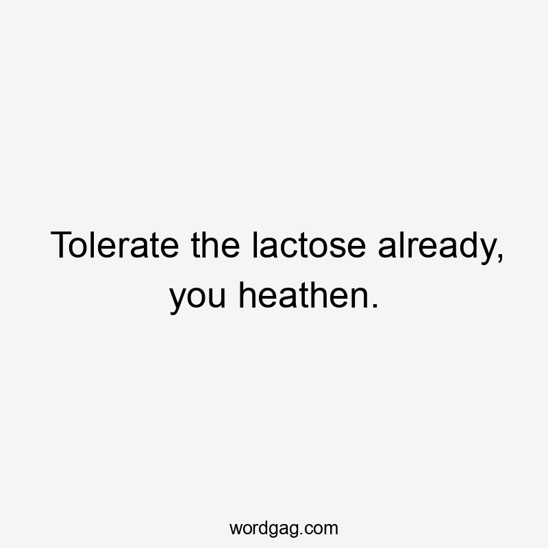 Tolerate the lactose already, you heathen.