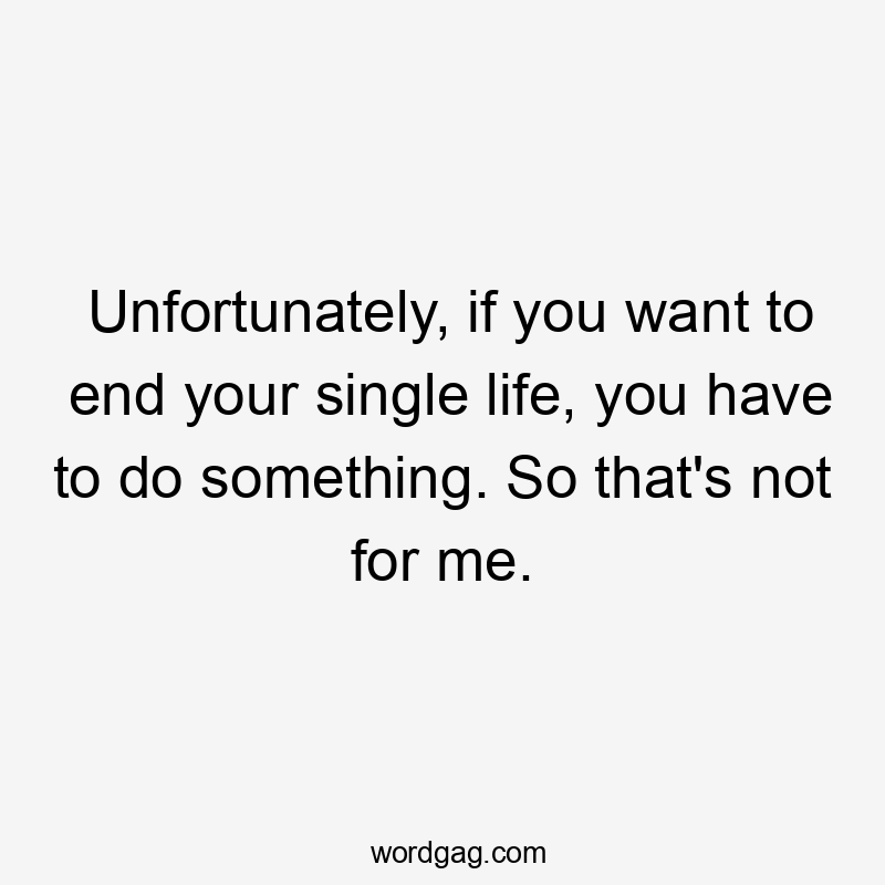 Unfortunately, if you want to end your single life, you have to do something. So that's not for me.