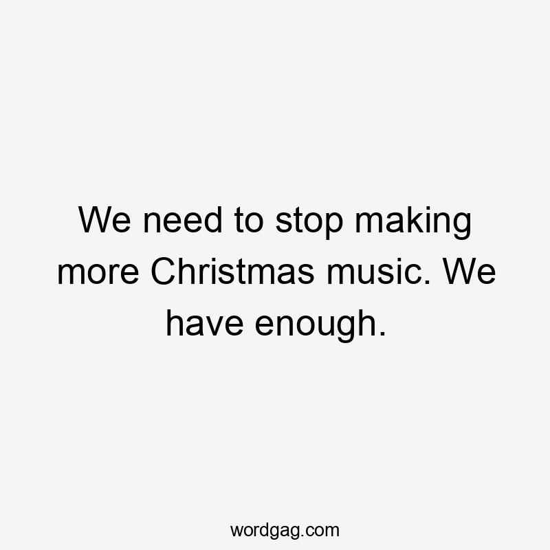 We need to stop making more Christmas music. We have enough.