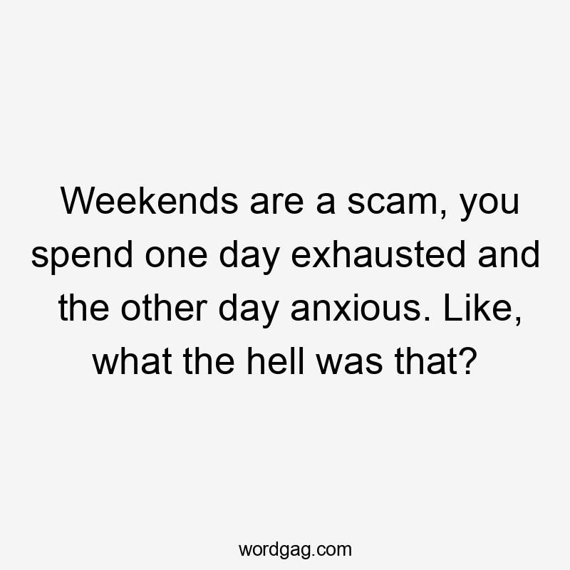 Weekends are a scam, you spend one day exhausted and the other day anxious. Like, what the hell was that?