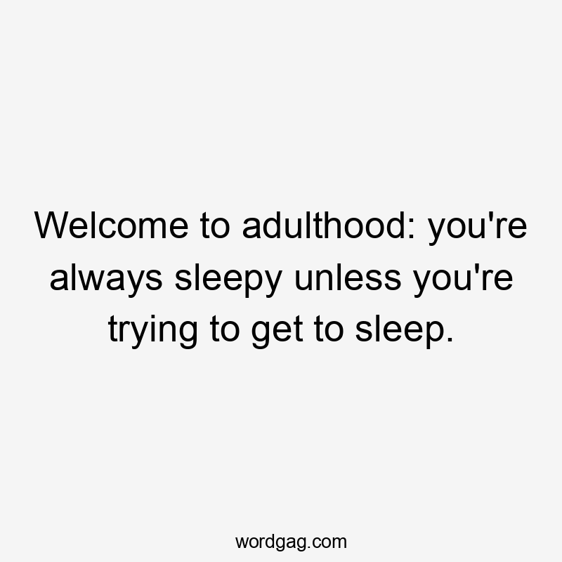 Welcome to adulthood: you're always sleepy unless you're trying to get to sleep.