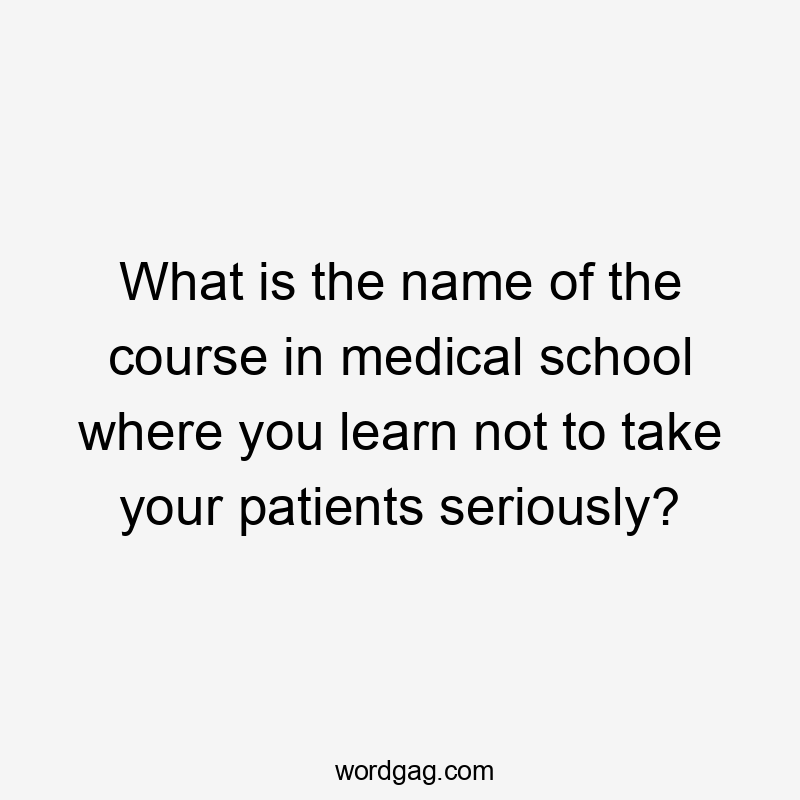 What is the name of the course in medical school where you learn not to take your patients seriously?