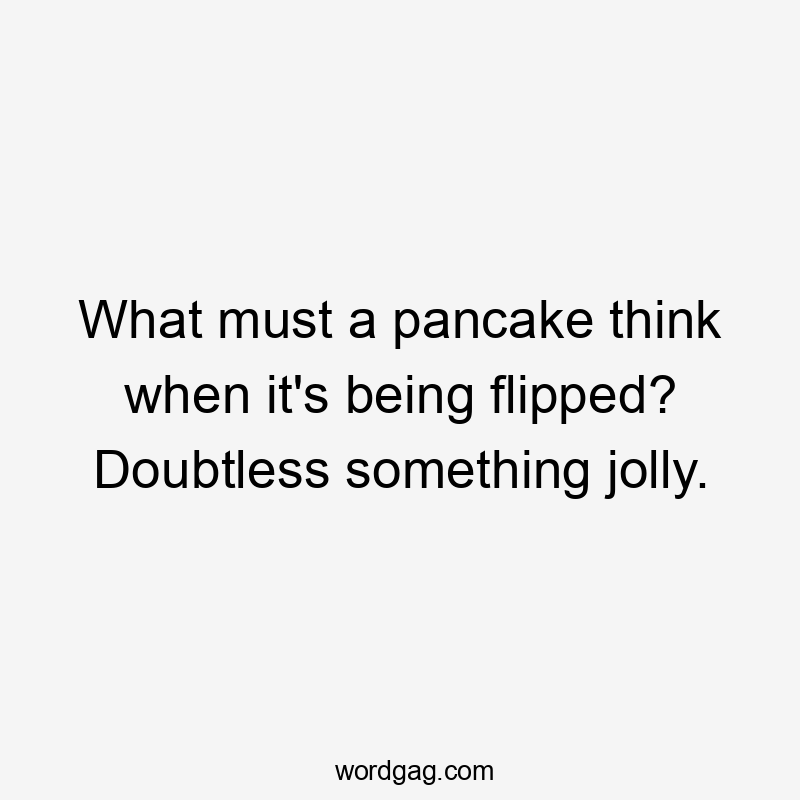 What must a pancake think when it's being flipped? Doubtless something jolly.