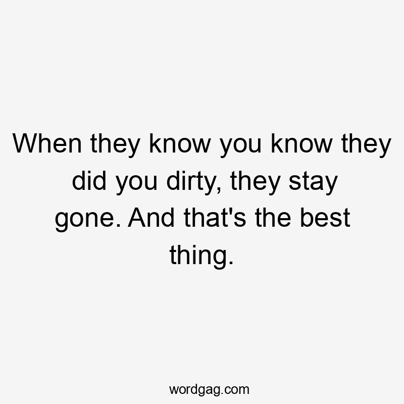 When they know you know they did you dirty, they stay gone. And that's the best thing.