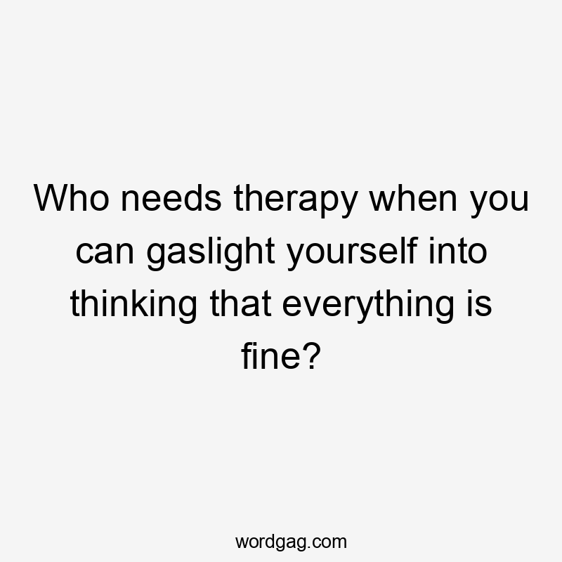 Who needs therapy when you can gaslight yourself into thinking that everything is fine?