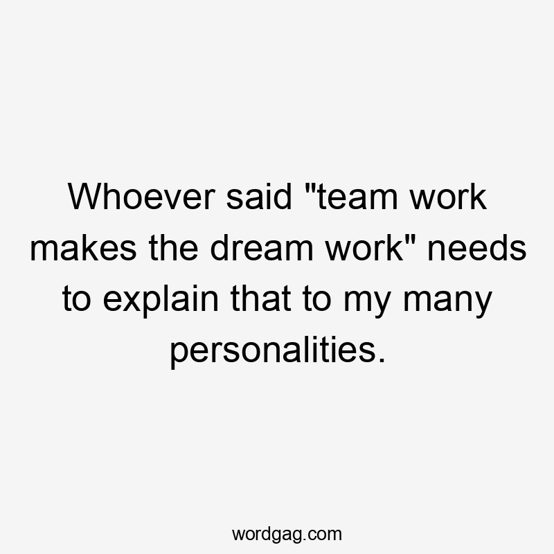 Whoever said "team work makes the dream work" needs to explain that to my many personalities.