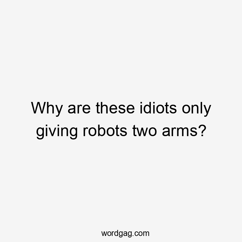 Why are these idiots only giving robots two arms?