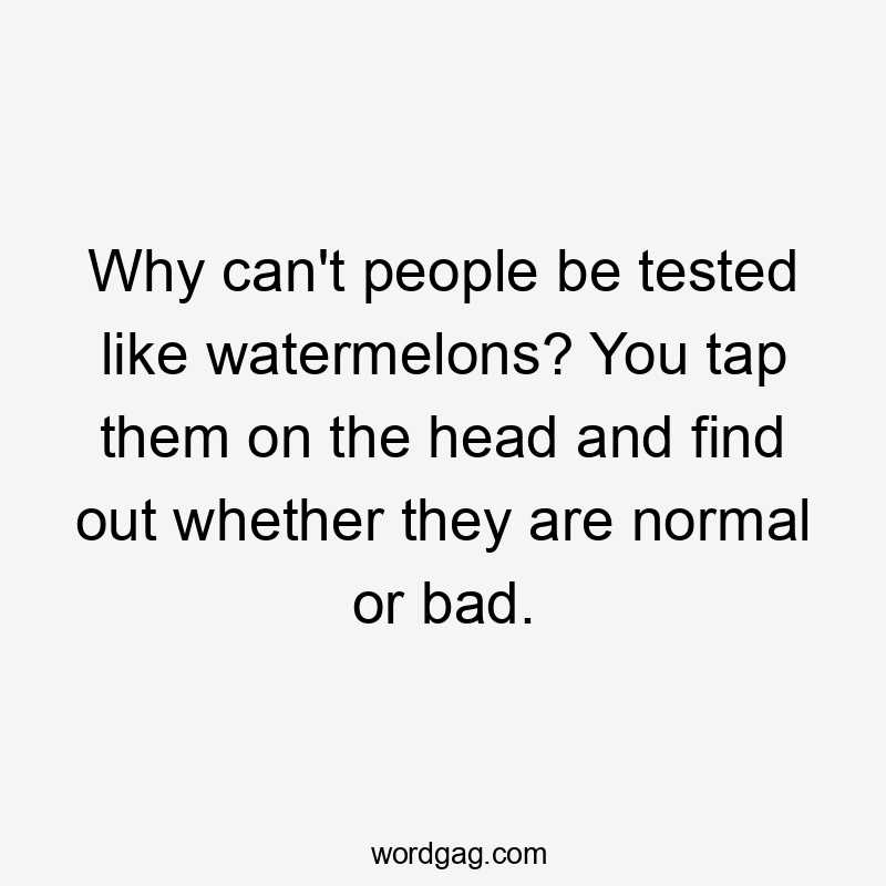 Why can't people be tested like watermelons? You tap them on the head and find out whether they are normal or bad.