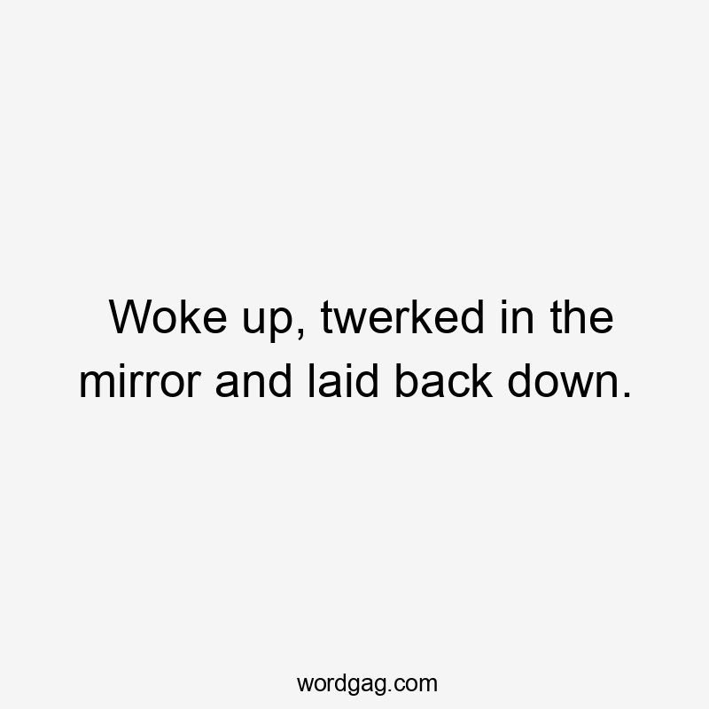 Woke up, twerked in the mirror and laid back down.