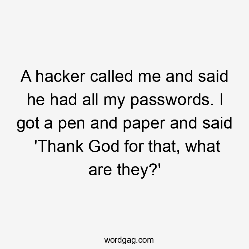 A hacker called me and said he had all my passwords. I got a pen and paper and said 'Thank God for that, what are they?'