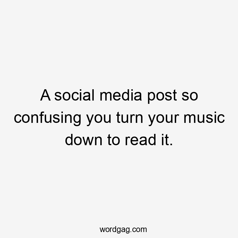 A social media post so confusing you turn your music down to read it.