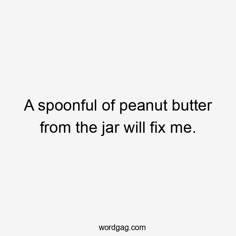 A spoonful of peanut butter from the jar will fix me.