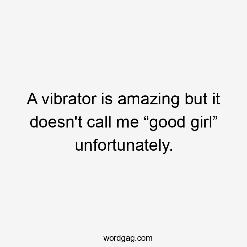 A vibrator is amazing but it doesn't call me “good girl” unfortunately.