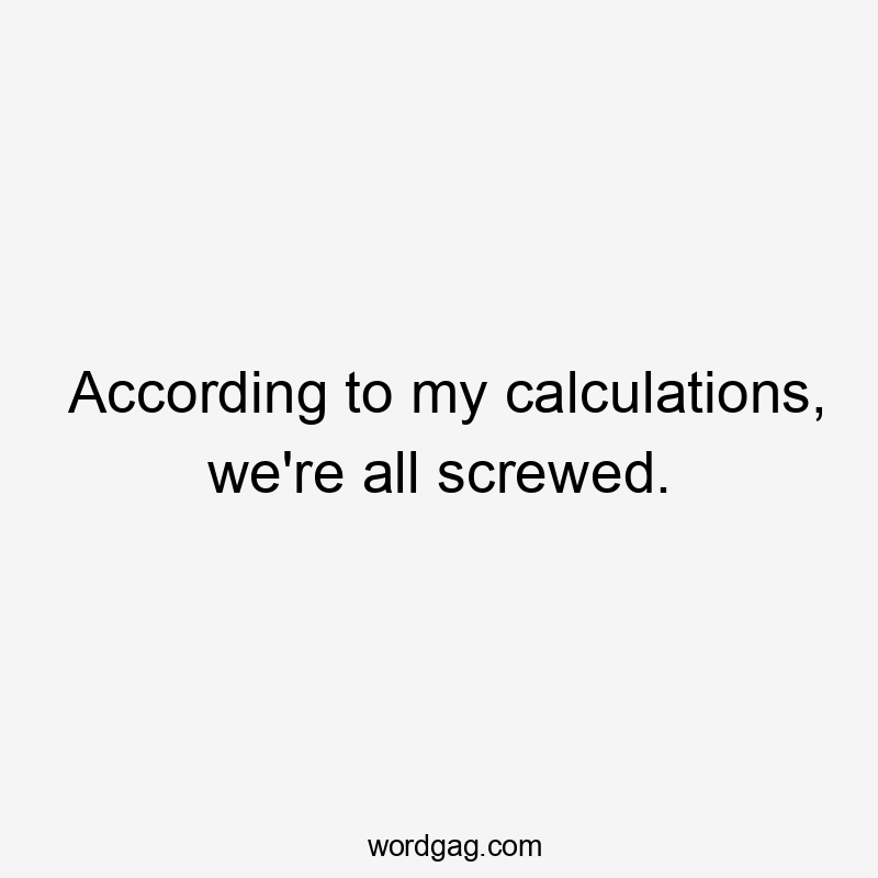 According to my calculations, we're all screwed.