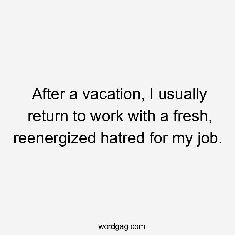 After a vacation, I usually return to work with a fresh, reenergized hatred for my job.