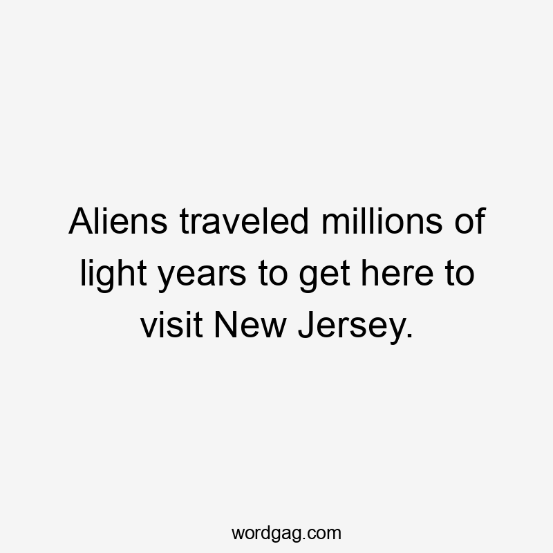 Aliens traveled millions of light years to get here to visit New Jersey.