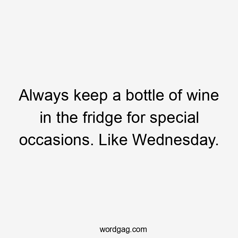 Always keep a bottle of wine in the fridge for special occasions. Like Wednesday.