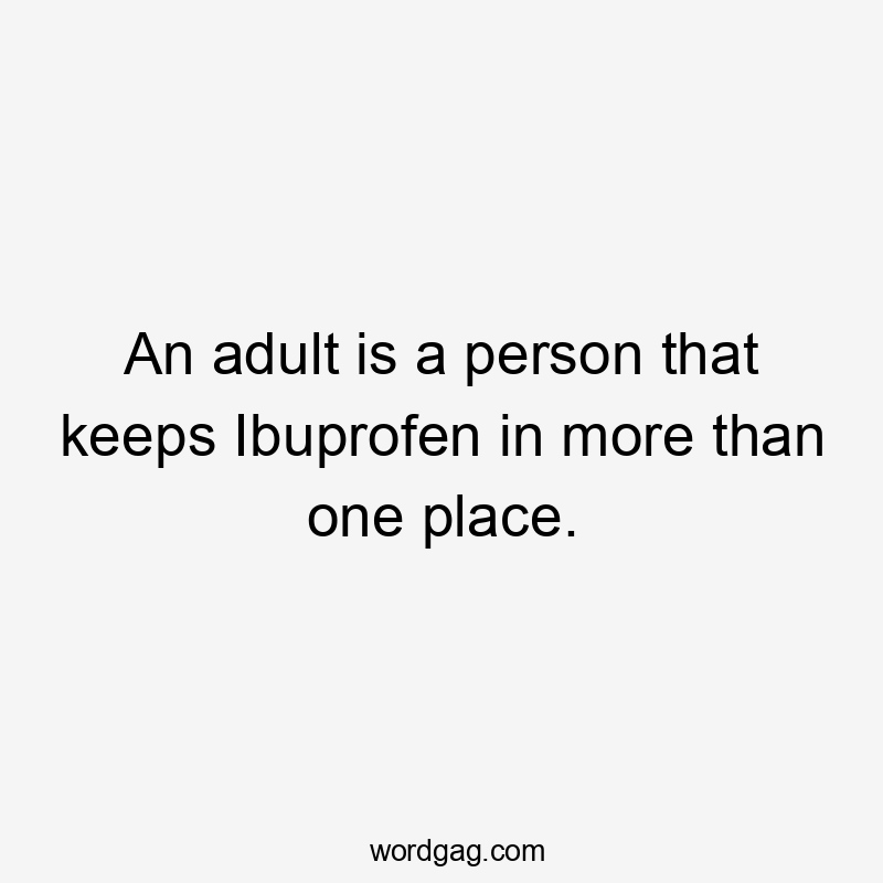 An adult is a person that keeps Ibuprofen in more than one place.