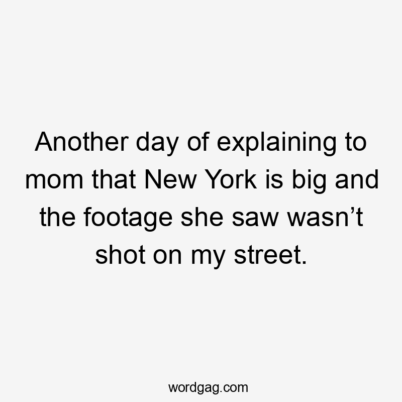 Another day of explaining to mom that New York is big and the footage she saw wasn’t shot on my street.