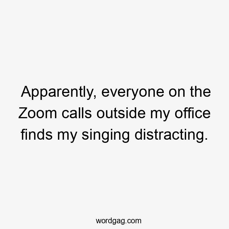 Apparently, everyone on the Zoom calls outside my office finds my singing distracting.