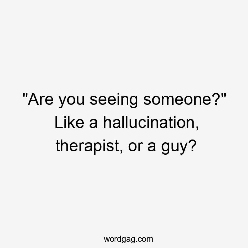 "Are you seeing someone?" Like a hallucination, therapist, or a guy?