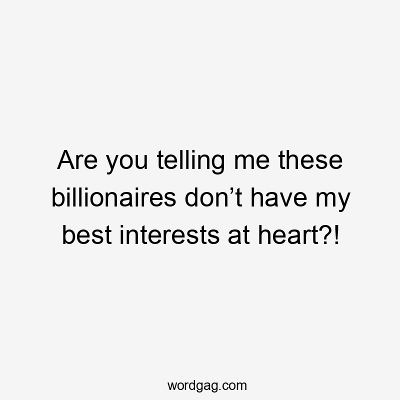 Are you telling me these billionaires don’t have my best interests at heart?!