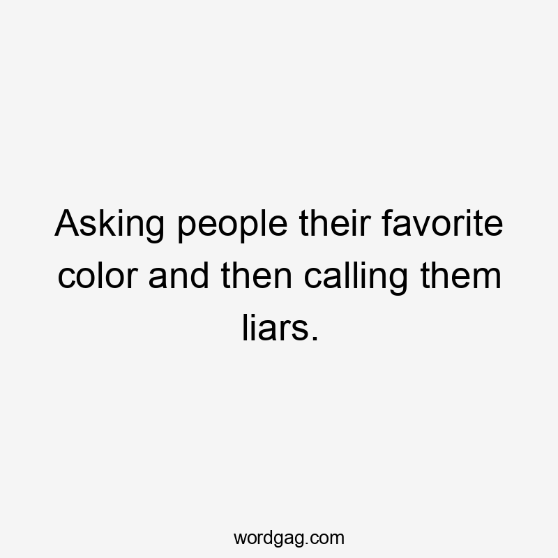 Asking people their favorite color and then calling them liars.