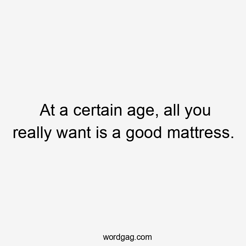 At a certain age, all you really want is a good mattress.