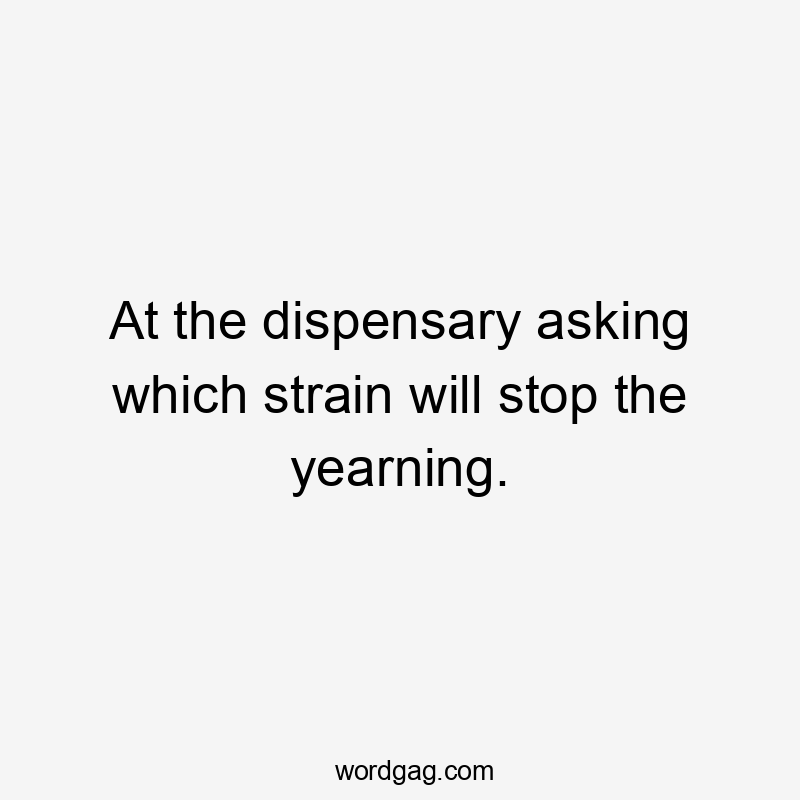 At the dispensary asking which strain will stop the yearning.