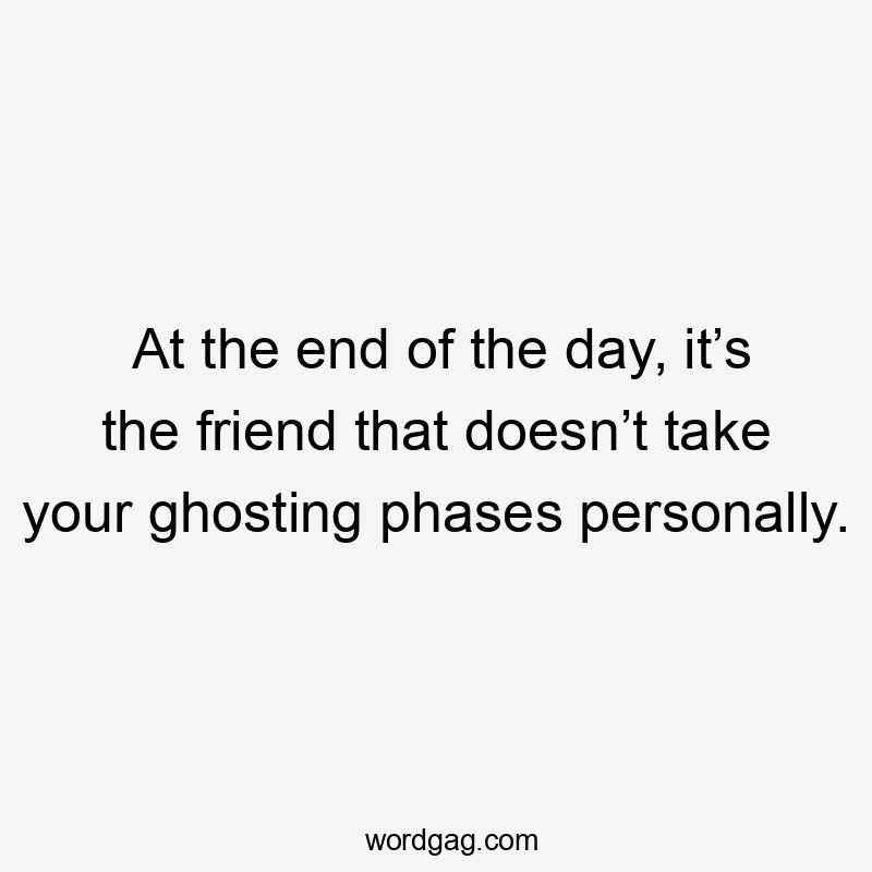 At the end of the day, it’s the friend that doesn’t take your ghosting phases personally.