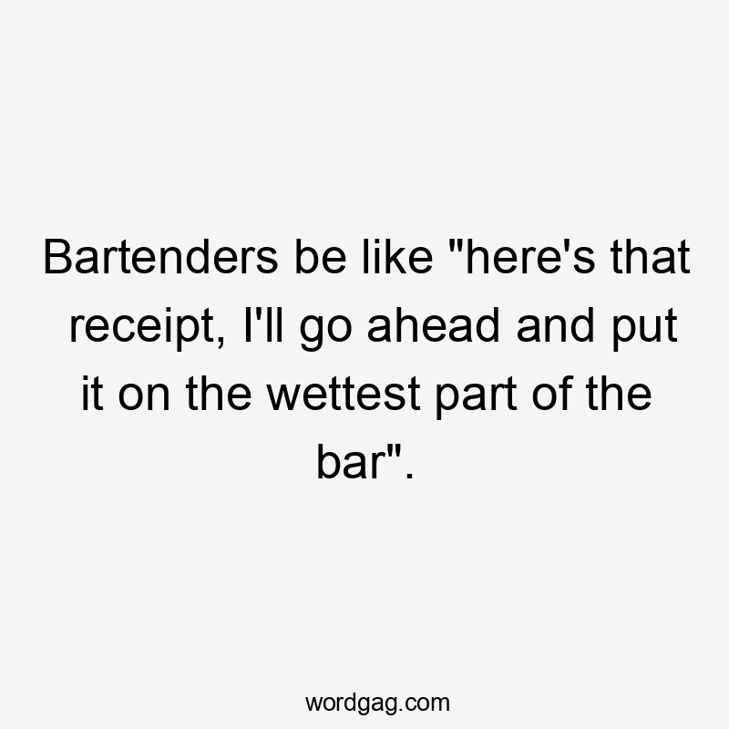 Bartenders be like "here's that receipt, I'll go ahead and put it on the wettest part of the bar".