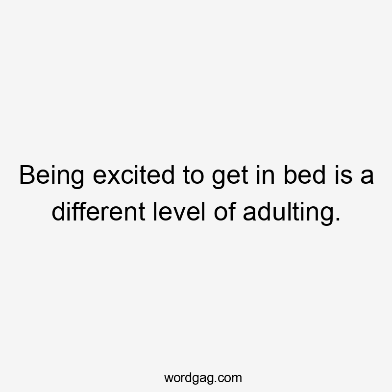 Being excited to get in bed is a different level of adulting.