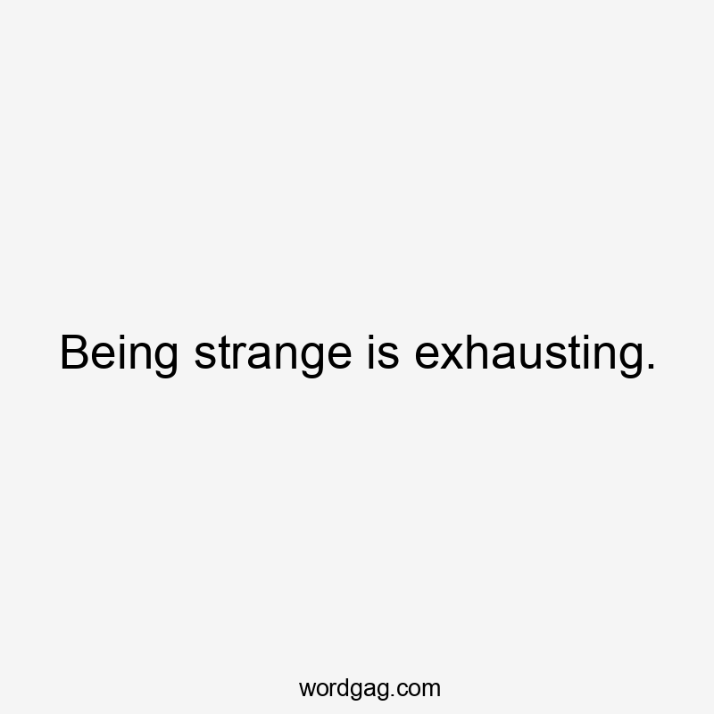 Being strange is exhausting.