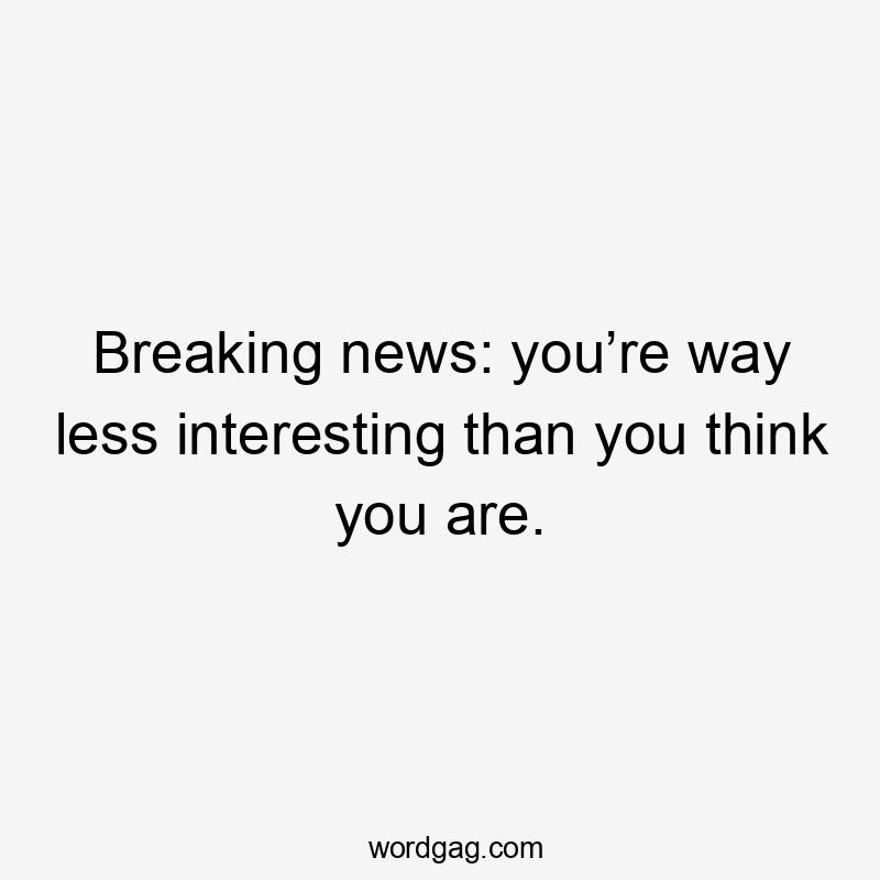 Breaking news: you’re way less interesting than you think you are.