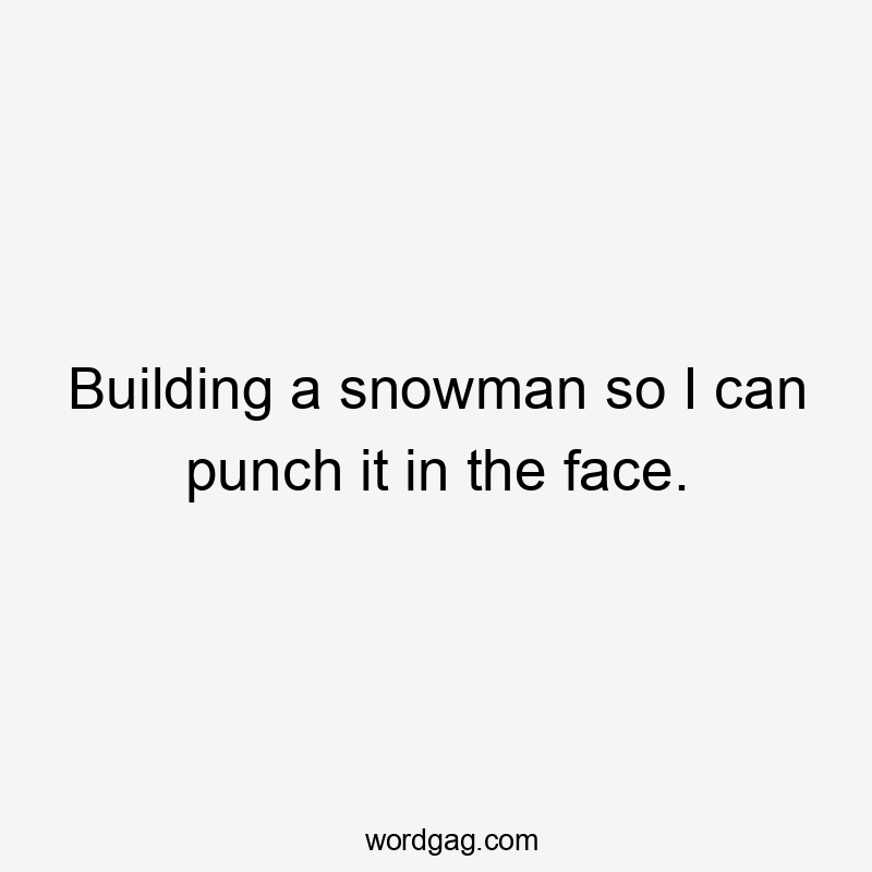 Building a snowman so I can punch it in the face.