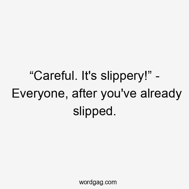 “Careful. It's slippery!” - Everyone, after you've already slipped.