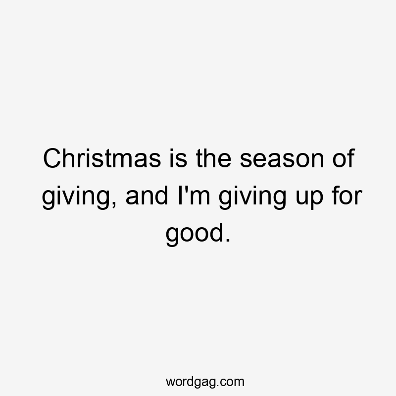 Christmas is the season of giving, and I'm giving up for good.