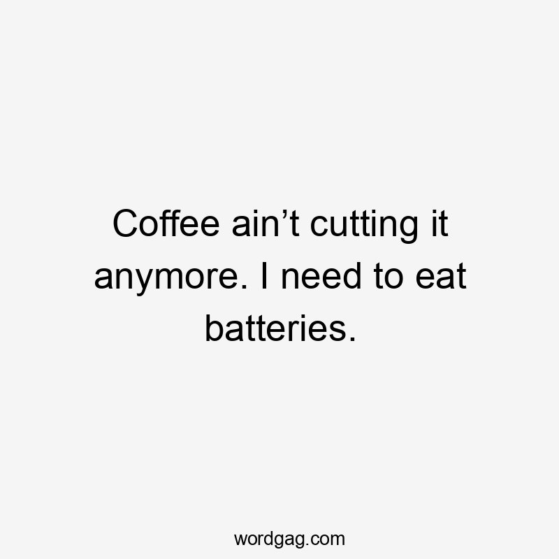 Coffee ain’t cutting it anymore. I need to eat batteries.