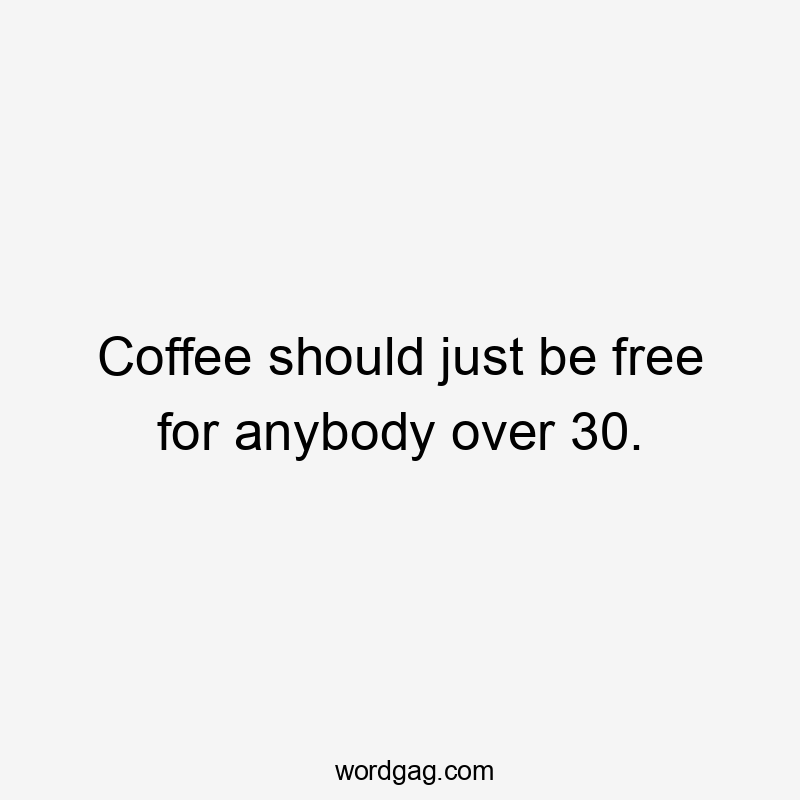 Coffee should just be free for anybody over 30.