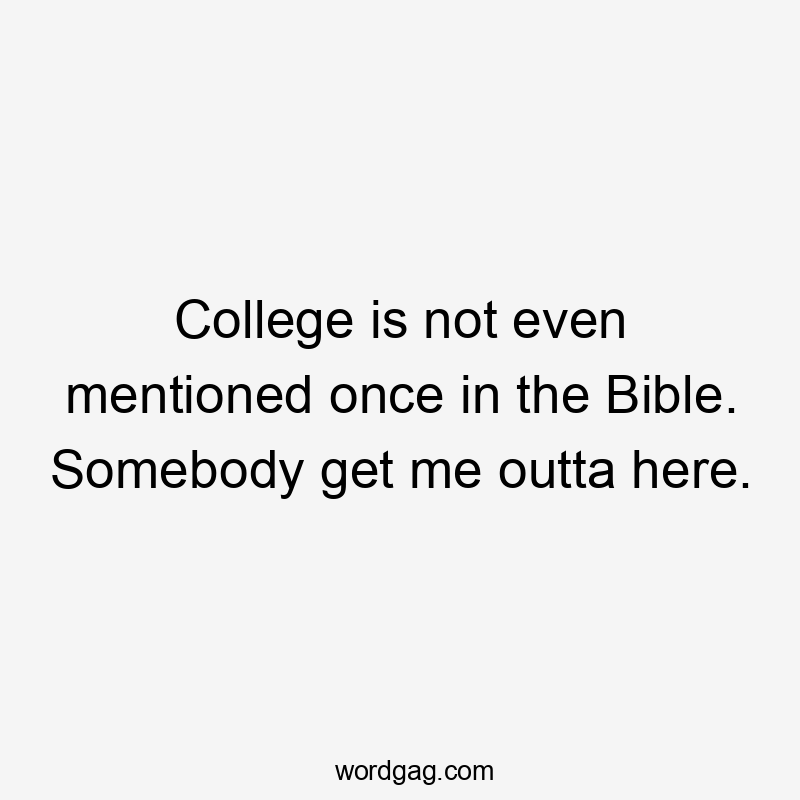 College is not even mentioned once in the Bible. Somebody get me outta here.