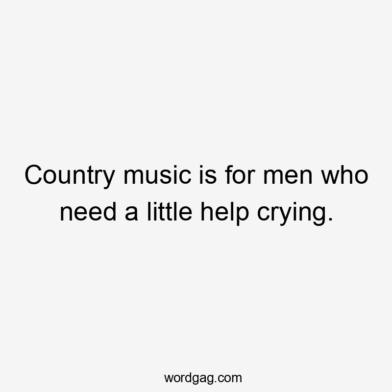 Country music is for men who need a little help crying.