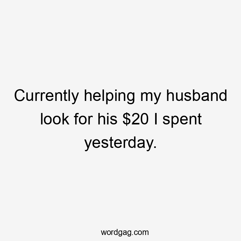 Currently helping my husband look for his $20 I spent yesterday.