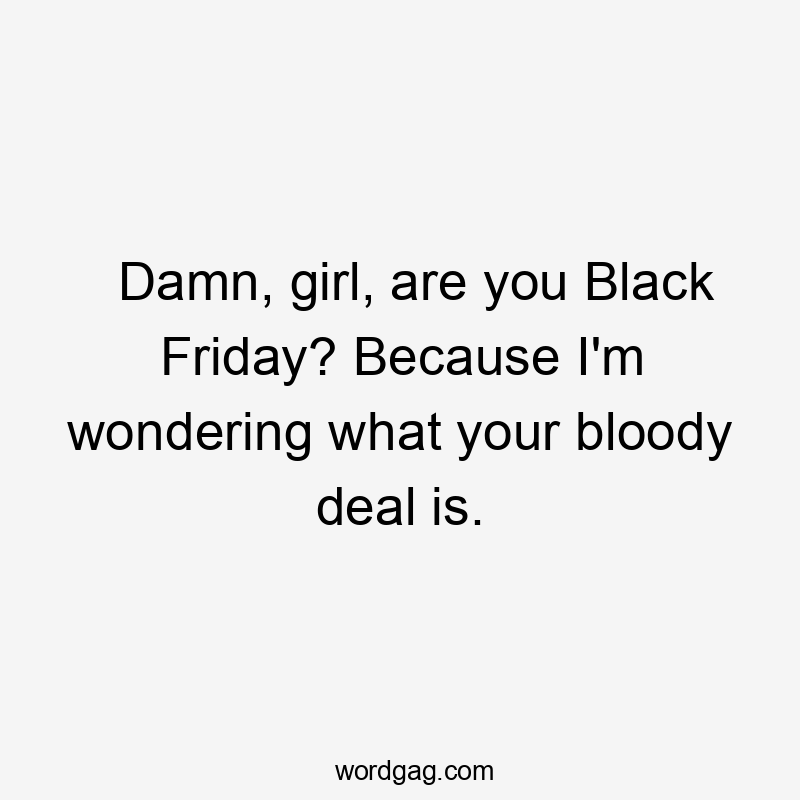 Damn, girl, are you Black Friday? Because I'm wondering what your bloody deal is.