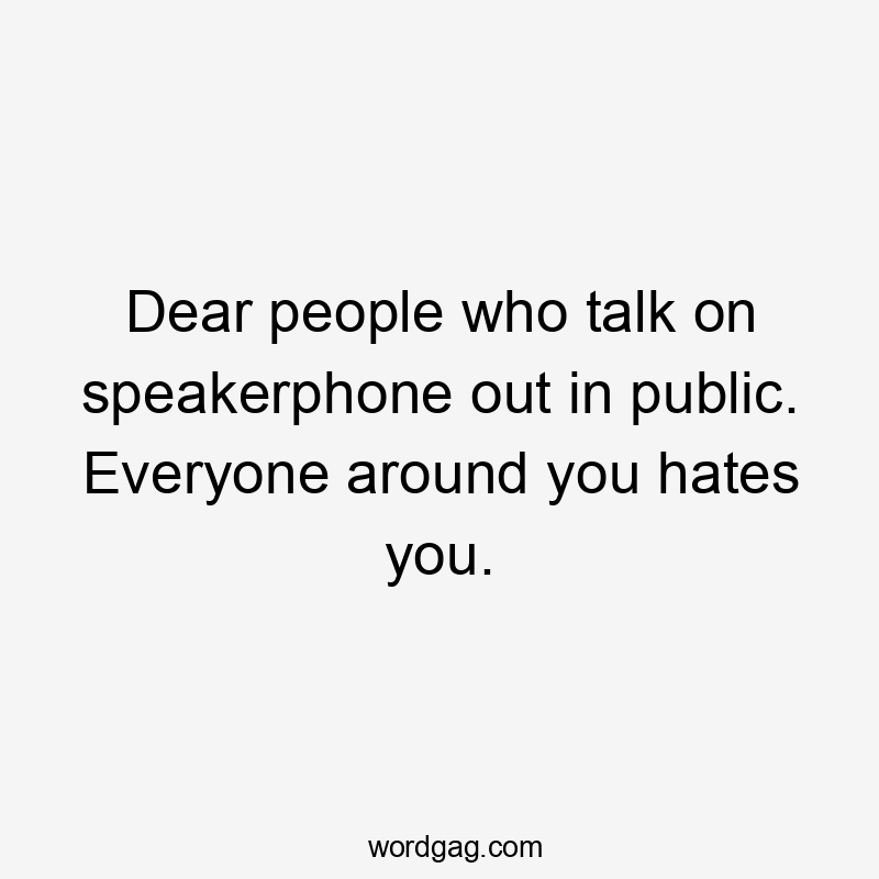 Dear people who talk on speakerphone out in public. Everyone around you hates you.