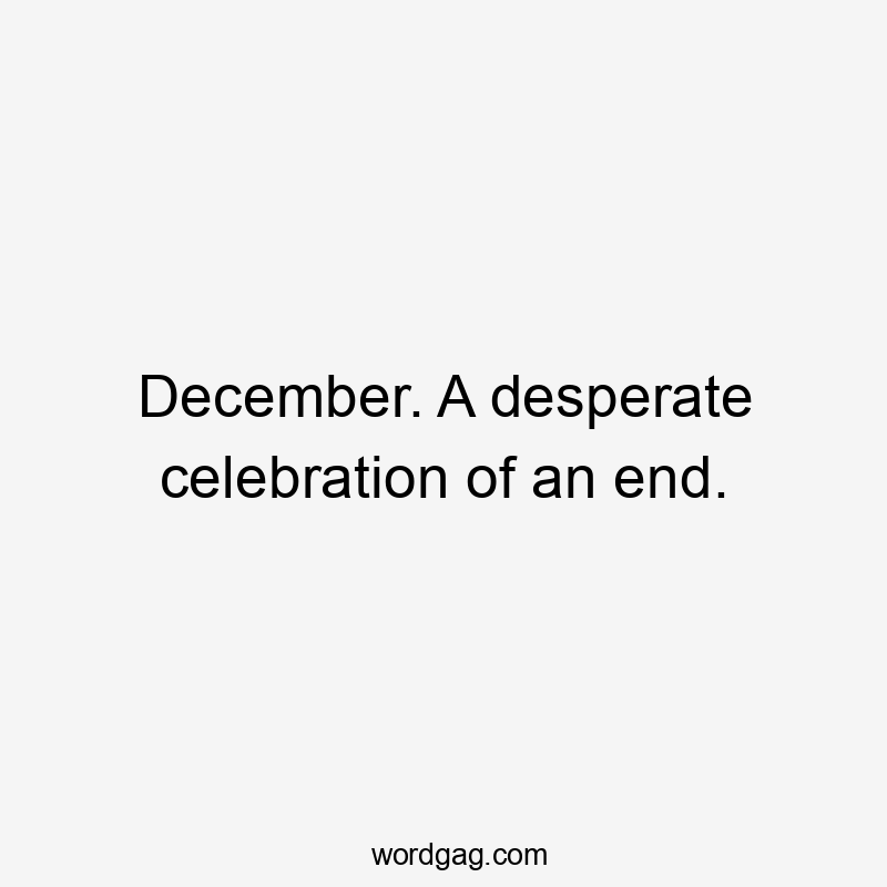 December. A desperate celebration of an end.