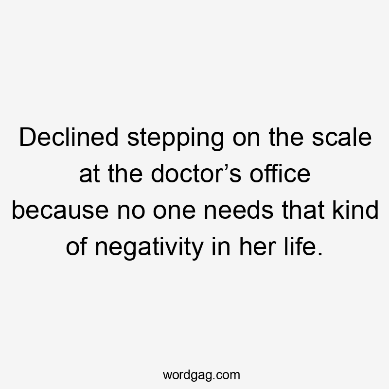 Declined stepping on the scale at the doctor’s office because no one needs that kind of negativity in her life.