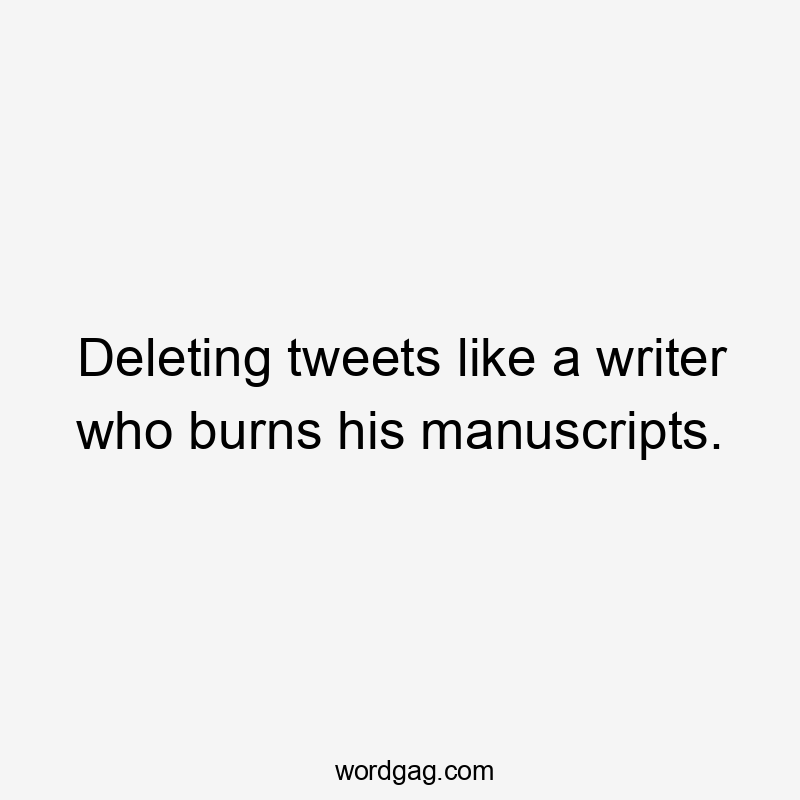 Deleting tweets like a writer who burns his manuscripts.