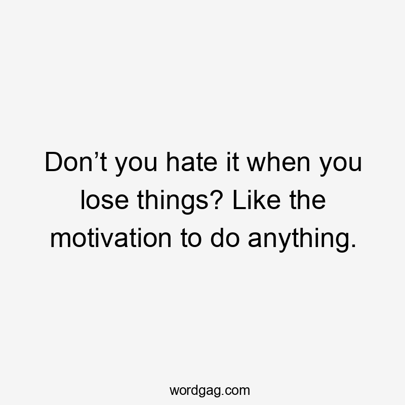 Don’t you hate it when you lose things? Like the motivation to do anything.