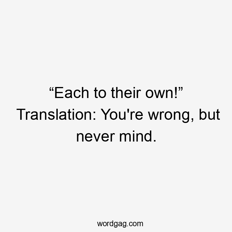 “Each to their own!” Translation: You're wrong, but never mind.