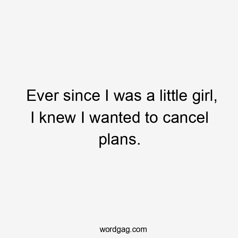 Ever since I was a little girl, I knew I wanted to cancel plans.